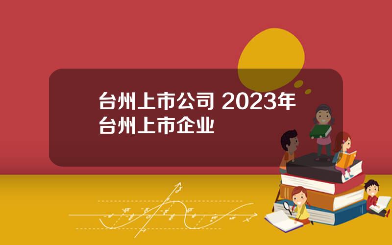 台州上市公司 2023年台州上市企业